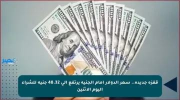 قفزة جديدة.. سعر الدولار أمام الجنيه يرتفع إلى 48.32 جنيه للشراء اليوم الاثنين